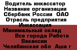 Водитель-инкассатор › Название организации ­ Сбербанк России, ОАО › Отрасль предприятия ­ Инкассация › Минимальный оклад ­ 25 000 - Все города Работа » Вакансии   . Челябинская обл.,Аша г.